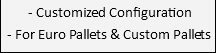  - Customized Configuration - For Euro Pallets & Custom Pallets